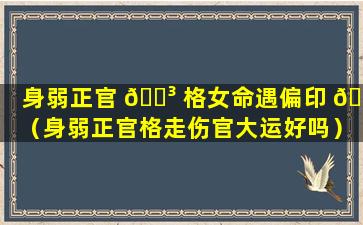 身弱正官 🌳 格女命遇偏印 🐞 （身弱正官格走伤官大运好吗）